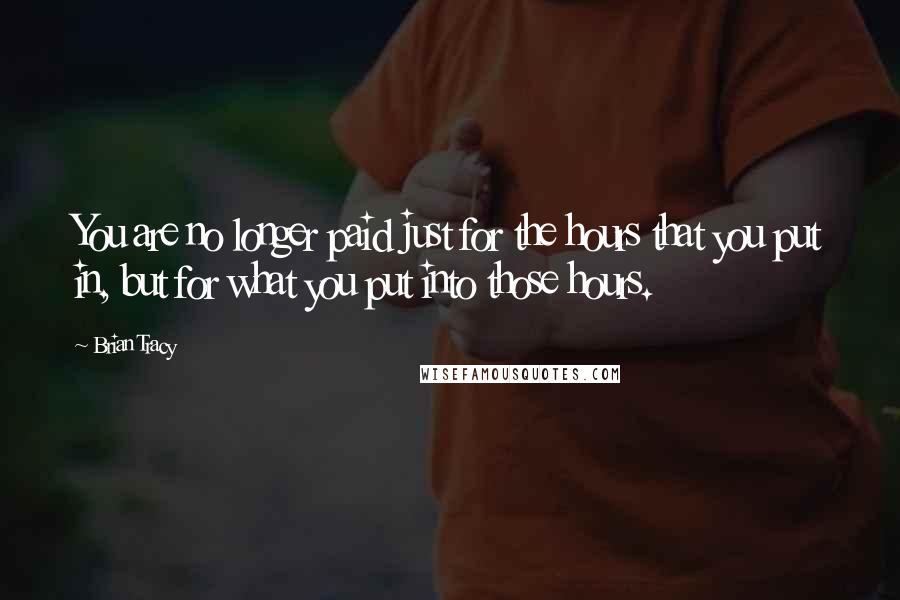 Brian Tracy Quotes: You are no longer paid just for the hours that you put in, but for what you put into those hours.