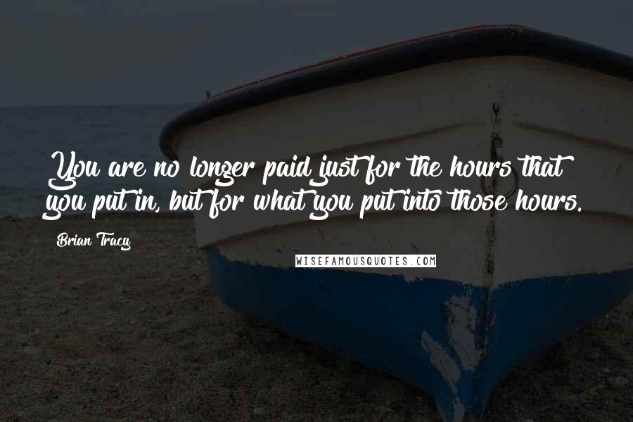 Brian Tracy Quotes: You are no longer paid just for the hours that you put in, but for what you put into those hours.