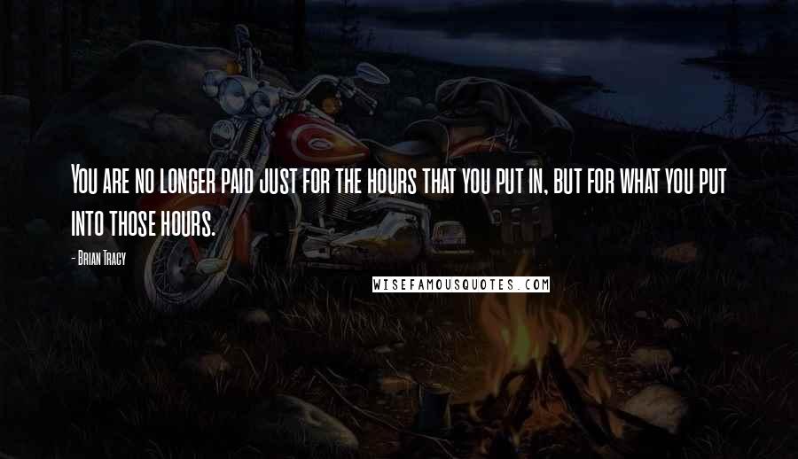 Brian Tracy Quotes: You are no longer paid just for the hours that you put in, but for what you put into those hours.