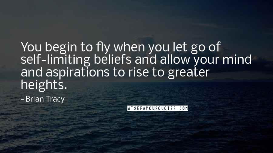 Brian Tracy Quotes: You begin to fly when you let go of self-limiting beliefs and allow your mind and aspirations to rise to greater heights.