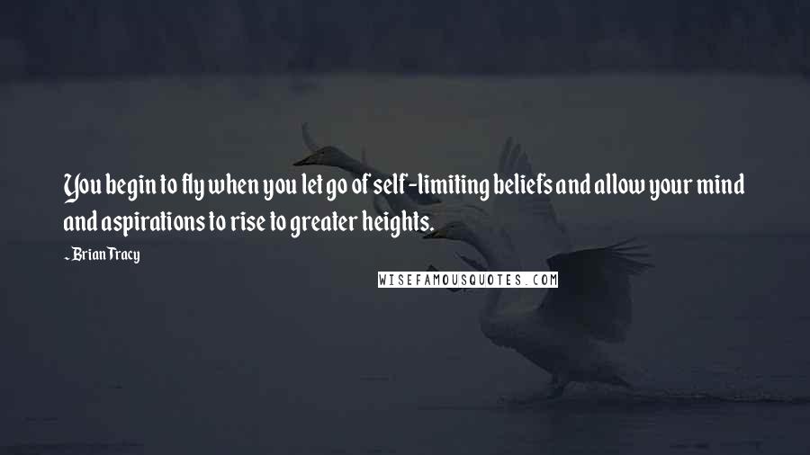 Brian Tracy Quotes: You begin to fly when you let go of self-limiting beliefs and allow your mind and aspirations to rise to greater heights.