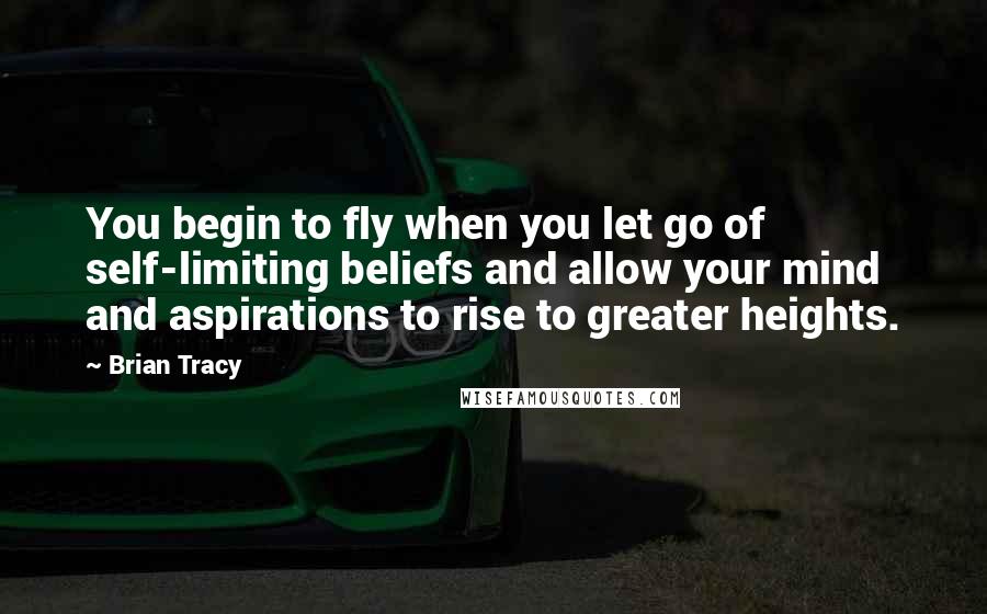 Brian Tracy Quotes: You begin to fly when you let go of self-limiting beliefs and allow your mind and aspirations to rise to greater heights.