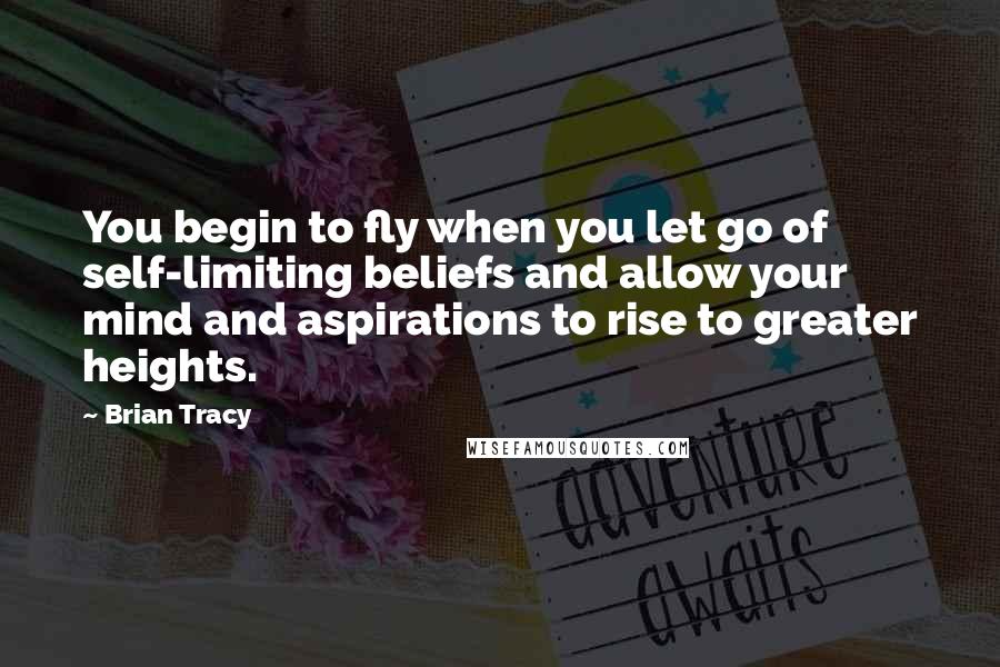 Brian Tracy Quotes: You begin to fly when you let go of self-limiting beliefs and allow your mind and aspirations to rise to greater heights.