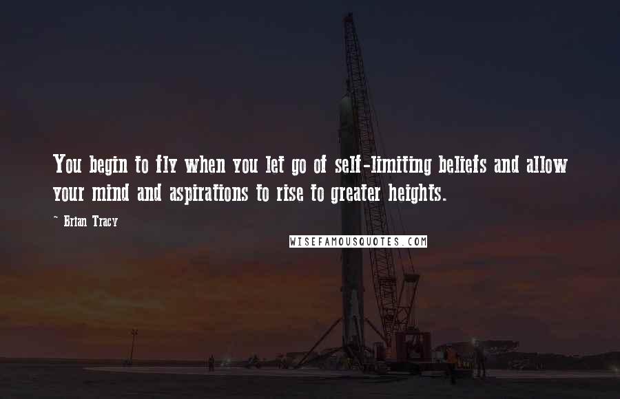 Brian Tracy Quotes: You begin to fly when you let go of self-limiting beliefs and allow your mind and aspirations to rise to greater heights.