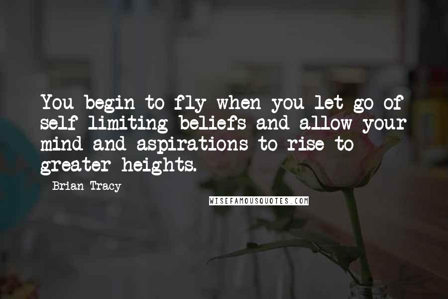 Brian Tracy Quotes: You begin to fly when you let go of self-limiting beliefs and allow your mind and aspirations to rise to greater heights.