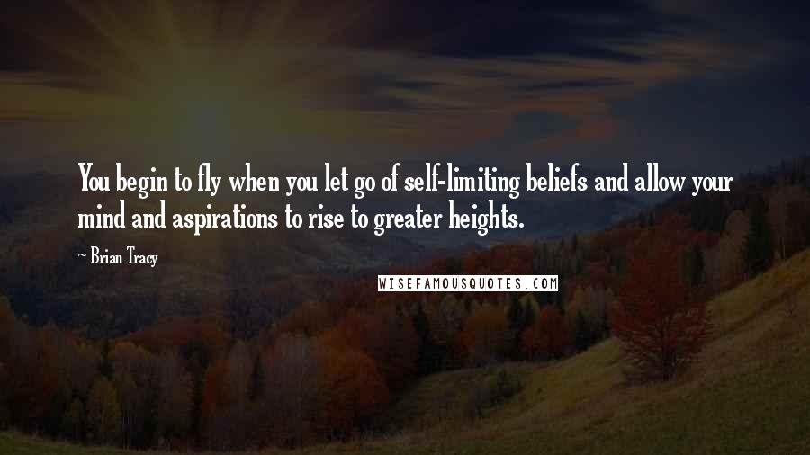 Brian Tracy Quotes: You begin to fly when you let go of self-limiting beliefs and allow your mind and aspirations to rise to greater heights.