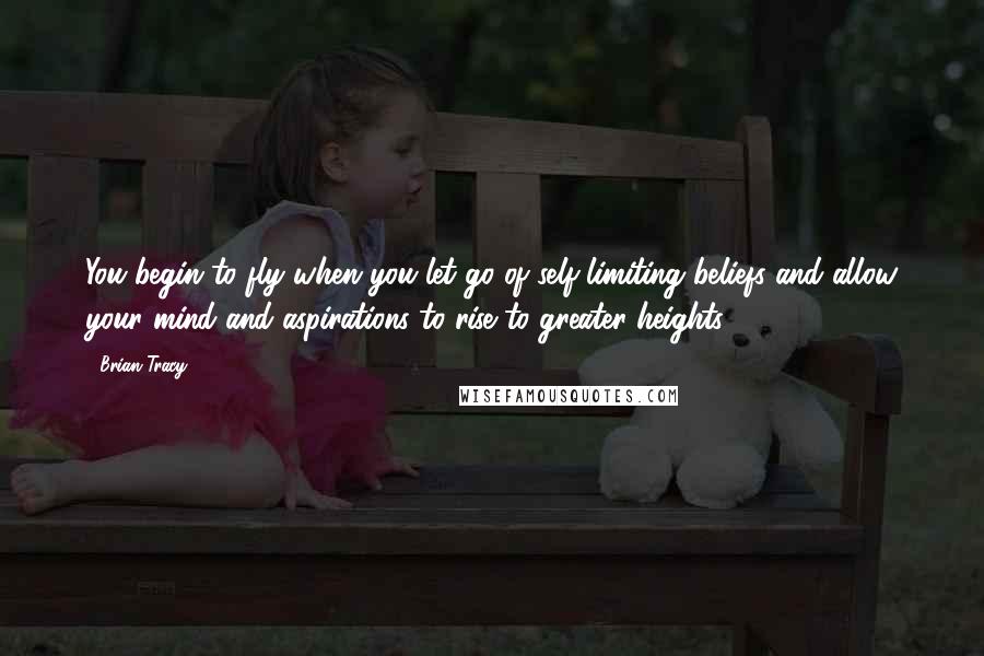 Brian Tracy Quotes: You begin to fly when you let go of self-limiting beliefs and allow your mind and aspirations to rise to greater heights.