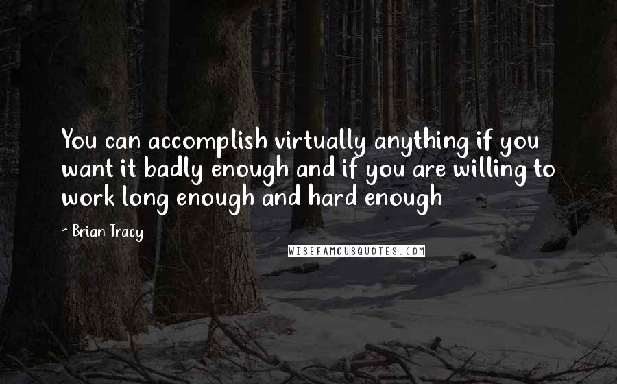 Brian Tracy Quotes: You can accomplish virtually anything if you want it badly enough and if you are willing to work long enough and hard enough
