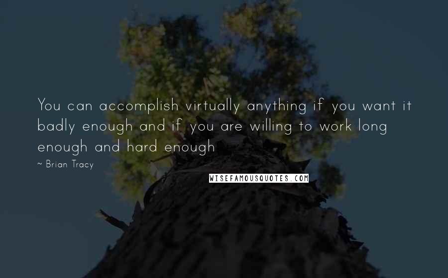 Brian Tracy Quotes: You can accomplish virtually anything if you want it badly enough and if you are willing to work long enough and hard enough