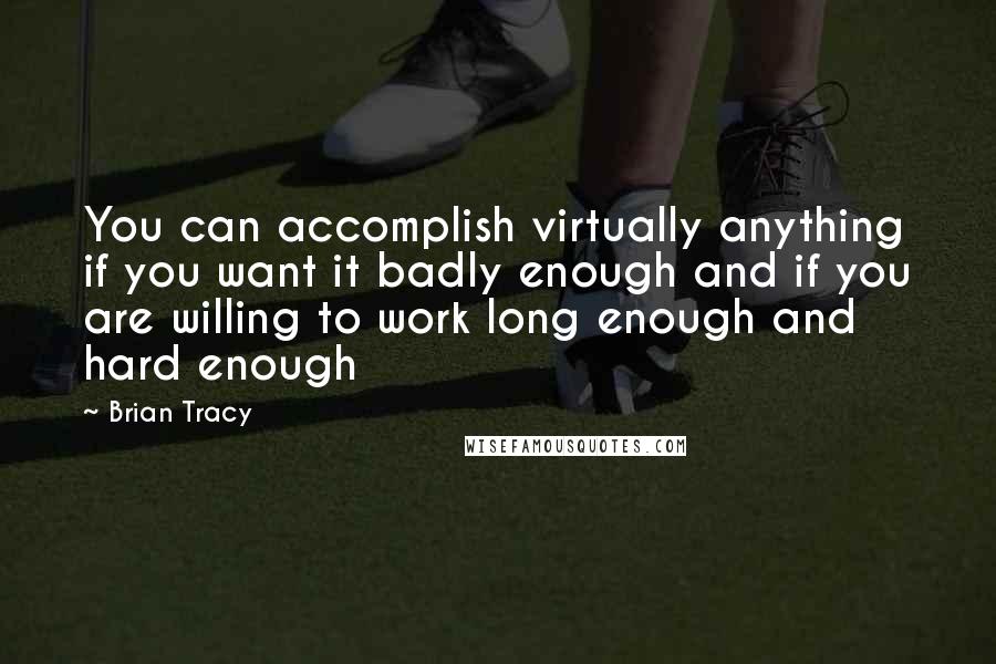 Brian Tracy Quotes: You can accomplish virtually anything if you want it badly enough and if you are willing to work long enough and hard enough