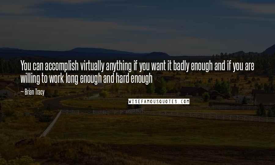 Brian Tracy Quotes: You can accomplish virtually anything if you want it badly enough and if you are willing to work long enough and hard enough