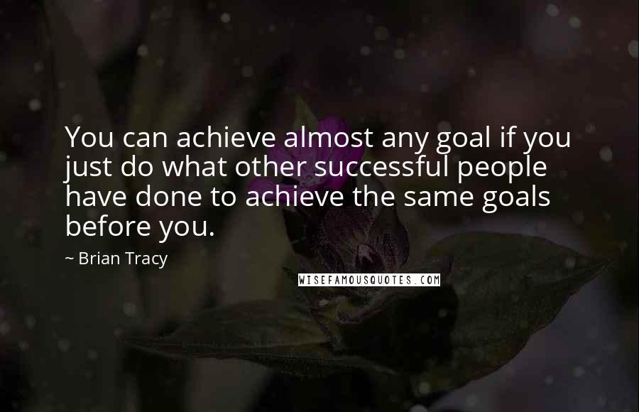 Brian Tracy Quotes: You can achieve almost any goal if you just do what other successful people have done to achieve the same goals before you.