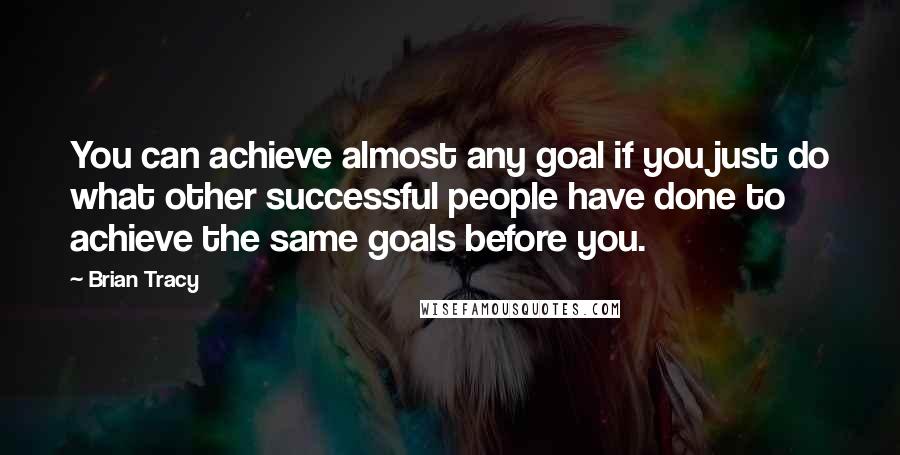 Brian Tracy Quotes: You can achieve almost any goal if you just do what other successful people have done to achieve the same goals before you.