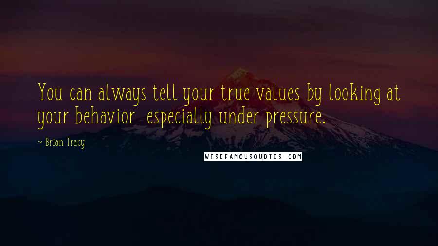 Brian Tracy Quotes: You can always tell your true values by looking at your behavior  especially under pressure.