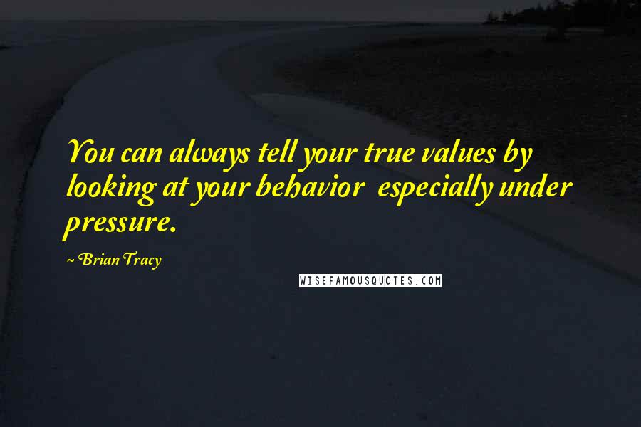 Brian Tracy Quotes: You can always tell your true values by looking at your behavior  especially under pressure.