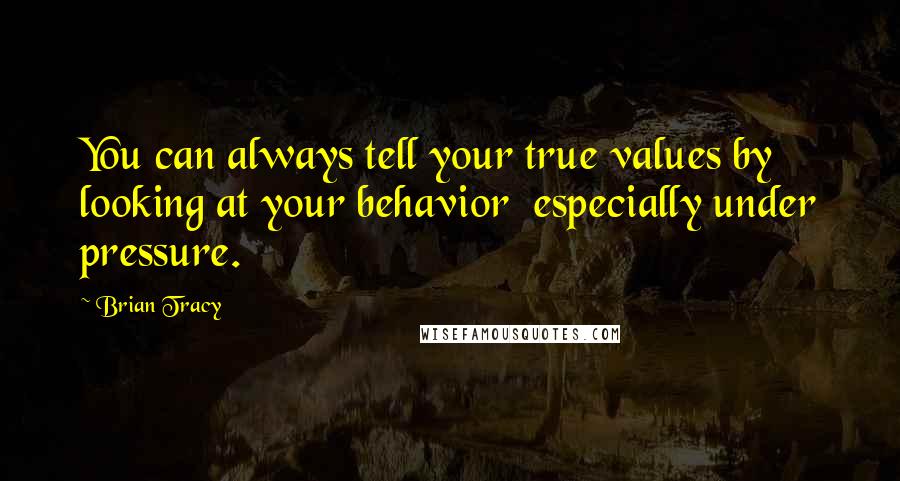 Brian Tracy Quotes: You can always tell your true values by looking at your behavior  especially under pressure.