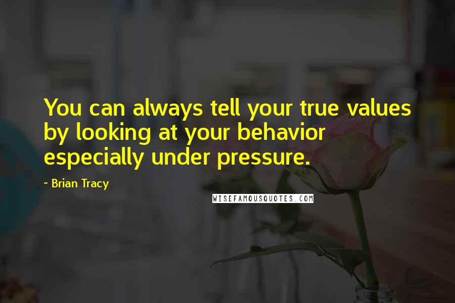 Brian Tracy Quotes: You can always tell your true values by looking at your behavior  especially under pressure.