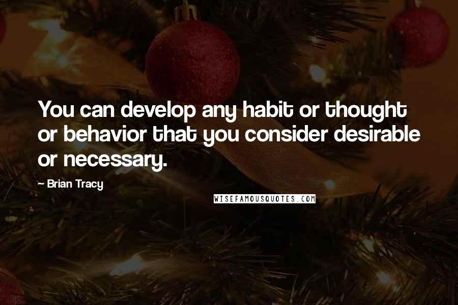 Brian Tracy Quotes: You can develop any habit or thought or behavior that you consider desirable or necessary.