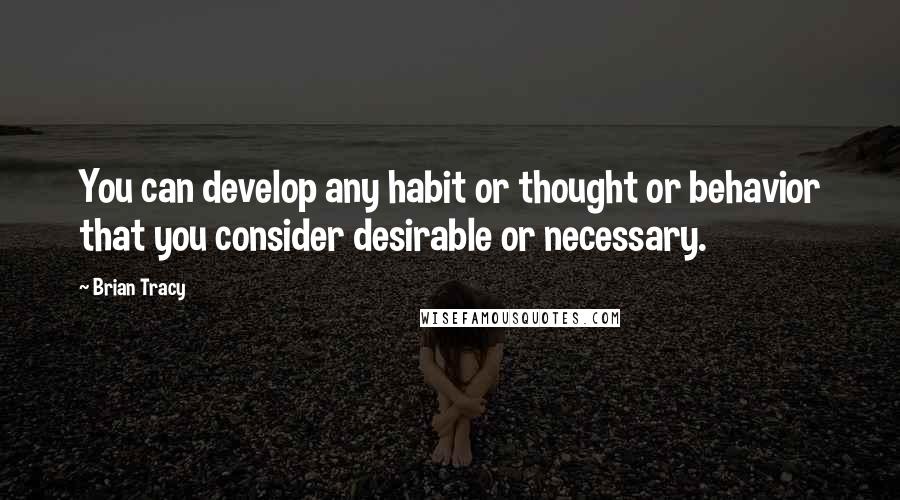 Brian Tracy Quotes: You can develop any habit or thought or behavior that you consider desirable or necessary.