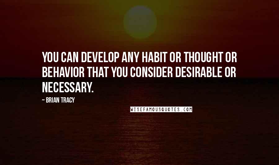 Brian Tracy Quotes: You can develop any habit or thought or behavior that you consider desirable or necessary.