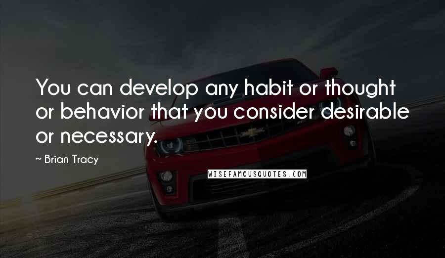 Brian Tracy Quotes: You can develop any habit or thought or behavior that you consider desirable or necessary.