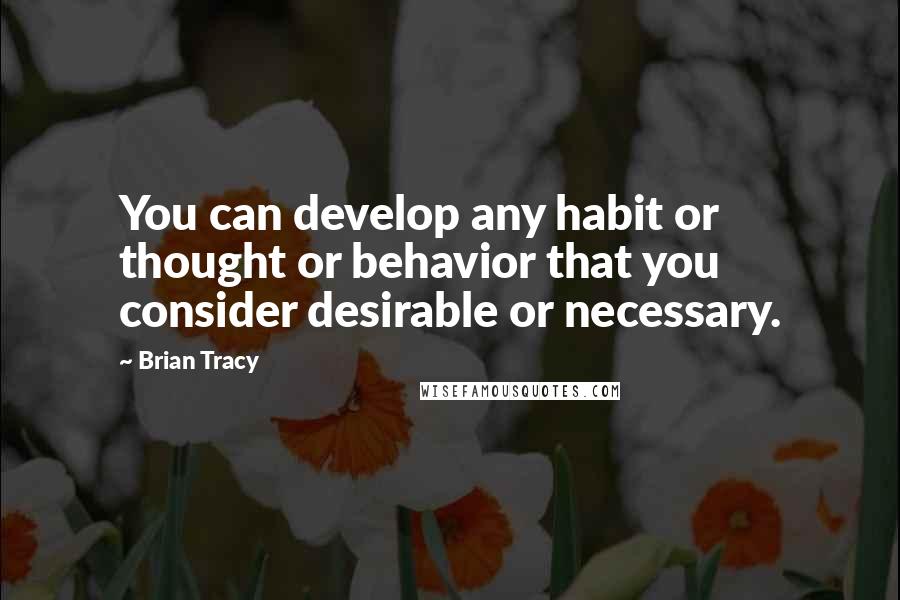 Brian Tracy Quotes: You can develop any habit or thought or behavior that you consider desirable or necessary.