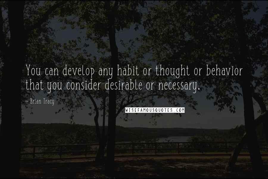 Brian Tracy Quotes: You can develop any habit or thought or behavior that you consider desirable or necessary.