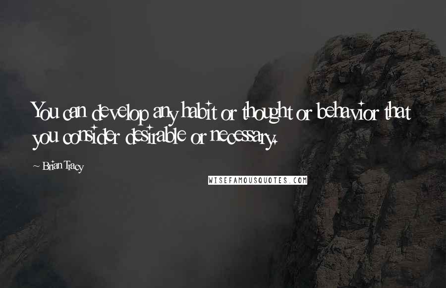 Brian Tracy Quotes: You can develop any habit or thought or behavior that you consider desirable or necessary.