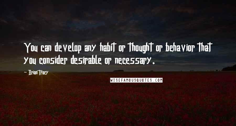 Brian Tracy Quotes: You can develop any habit or thought or behavior that you consider desirable or necessary.