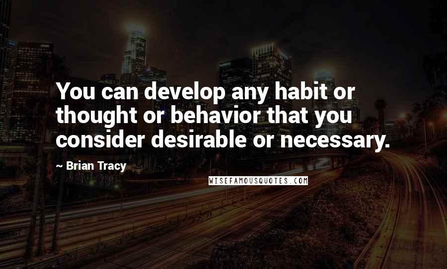 Brian Tracy Quotes: You can develop any habit or thought or behavior that you consider desirable or necessary.