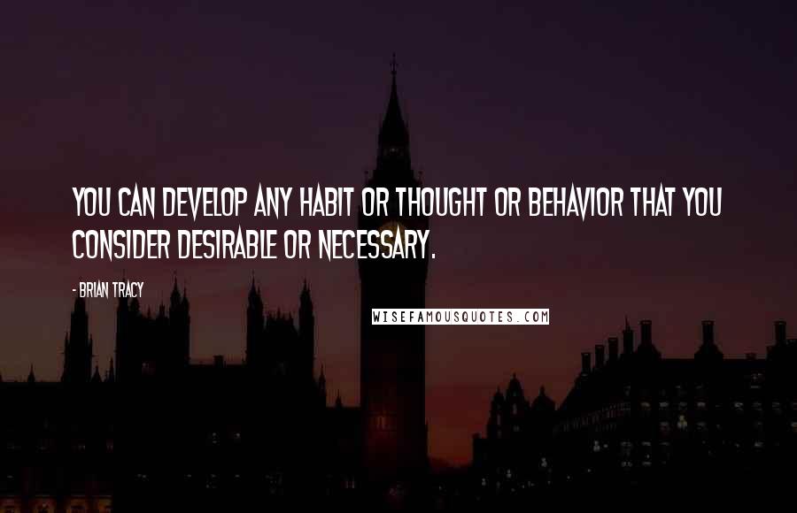 Brian Tracy Quotes: You can develop any habit or thought or behavior that you consider desirable or necessary.