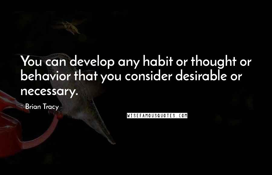 Brian Tracy Quotes: You can develop any habit or thought or behavior that you consider desirable or necessary.