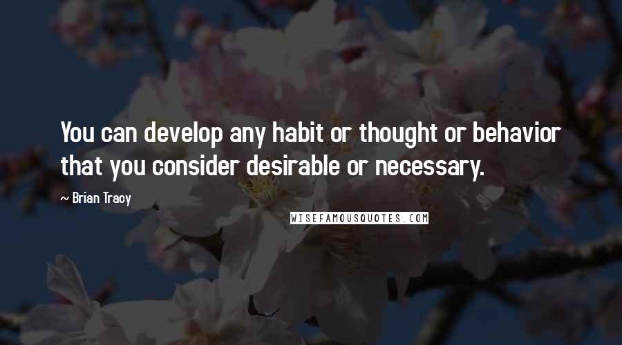 Brian Tracy Quotes: You can develop any habit or thought or behavior that you consider desirable or necessary.