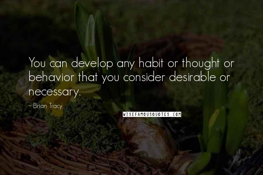 Brian Tracy Quotes: You can develop any habit or thought or behavior that you consider desirable or necessary.