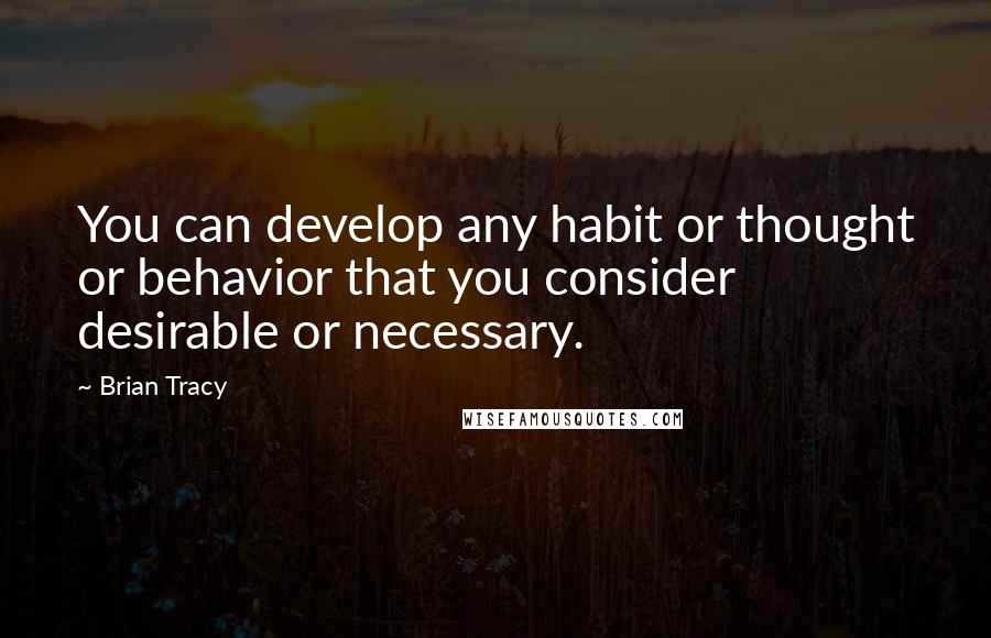 Brian Tracy Quotes: You can develop any habit or thought or behavior that you consider desirable or necessary.