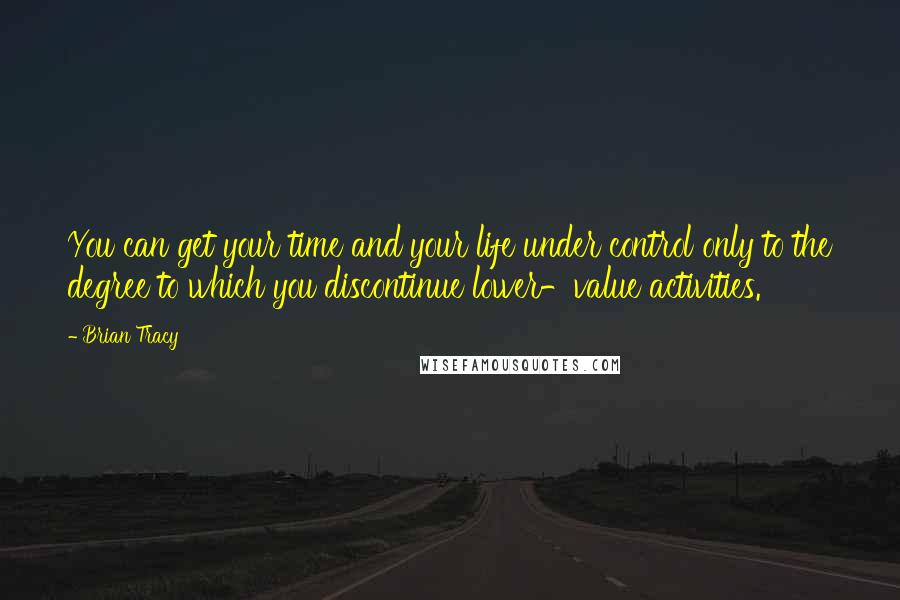 Brian Tracy Quotes: You can get your time and your life under control only to the degree to which you discontinue lower-value activities.