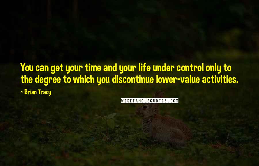 Brian Tracy Quotes: You can get your time and your life under control only to the degree to which you discontinue lower-value activities.