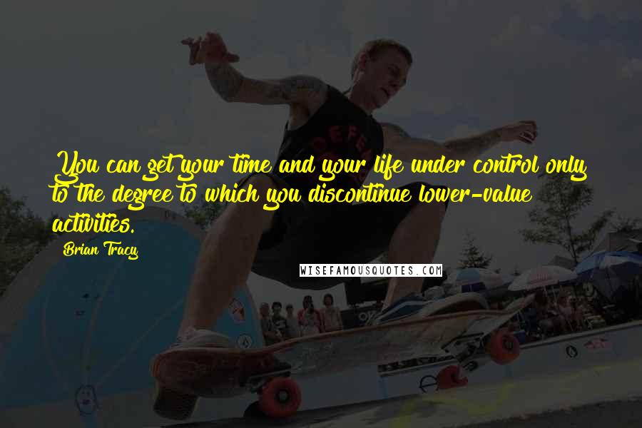 Brian Tracy Quotes: You can get your time and your life under control only to the degree to which you discontinue lower-value activities.