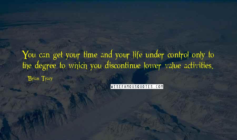 Brian Tracy Quotes: You can get your time and your life under control only to the degree to which you discontinue lower-value activities.