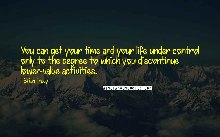 Brian Tracy Quotes: You can get your time and your life under control only to the degree to which you discontinue lower-value activities.