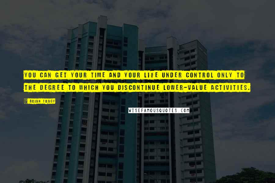 Brian Tracy Quotes: You can get your time and your life under control only to the degree to which you discontinue lower-value activities.