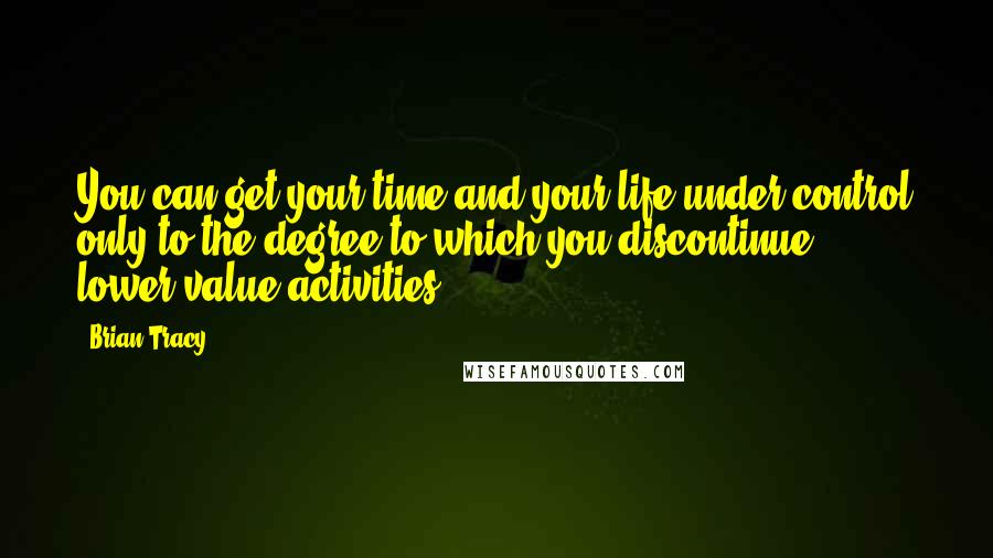 Brian Tracy Quotes: You can get your time and your life under control only to the degree to which you discontinue lower-value activities.