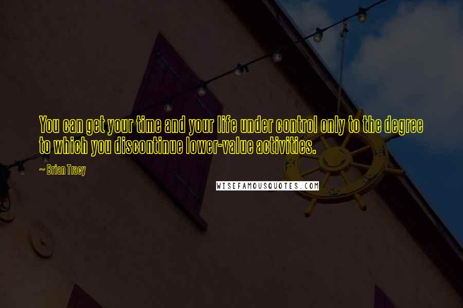 Brian Tracy Quotes: You can get your time and your life under control only to the degree to which you discontinue lower-value activities.