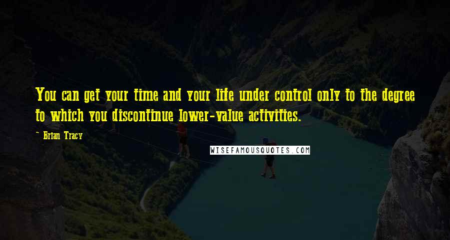 Brian Tracy Quotes: You can get your time and your life under control only to the degree to which you discontinue lower-value activities.