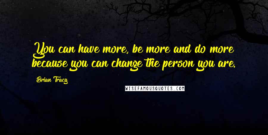 Brian Tracy Quotes: You can have more, be more and do more because you can change the person you are.