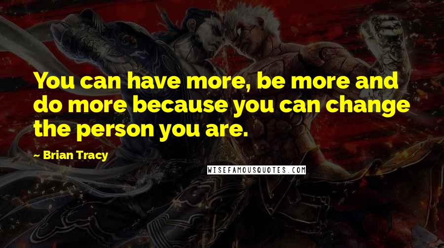 Brian Tracy Quotes: You can have more, be more and do more because you can change the person you are.