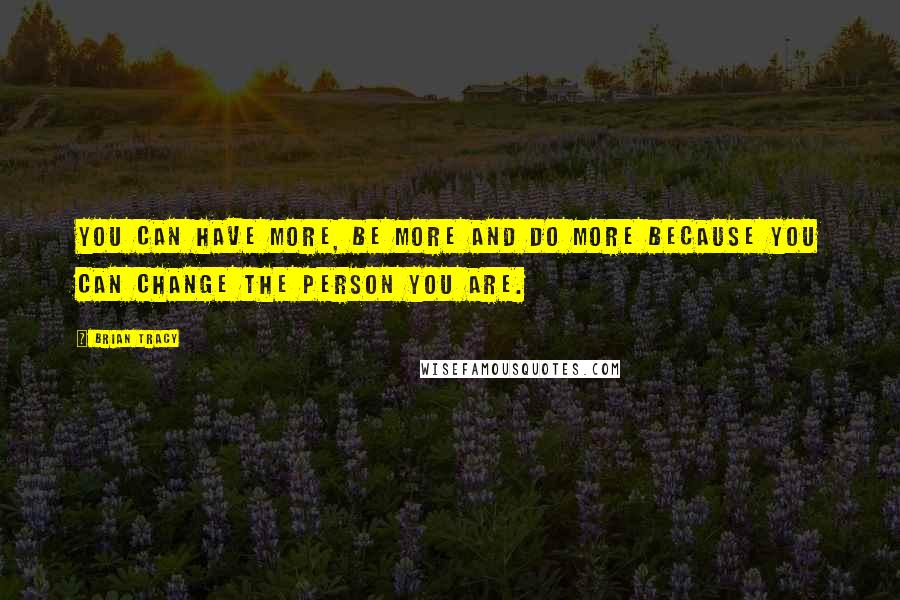 Brian Tracy Quotes: You can have more, be more and do more because you can change the person you are.