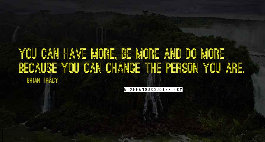 Brian Tracy Quotes: You can have more, be more and do more because you can change the person you are.