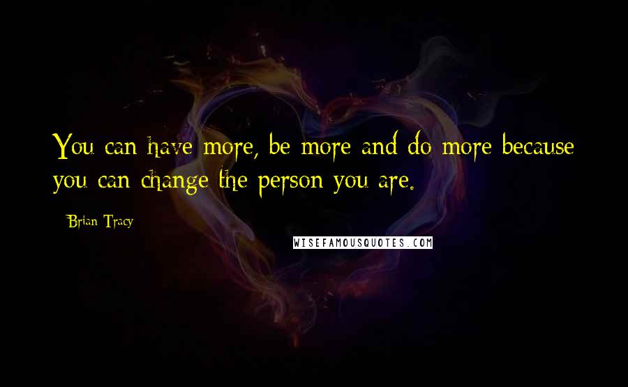 Brian Tracy Quotes: You can have more, be more and do more because you can change the person you are.