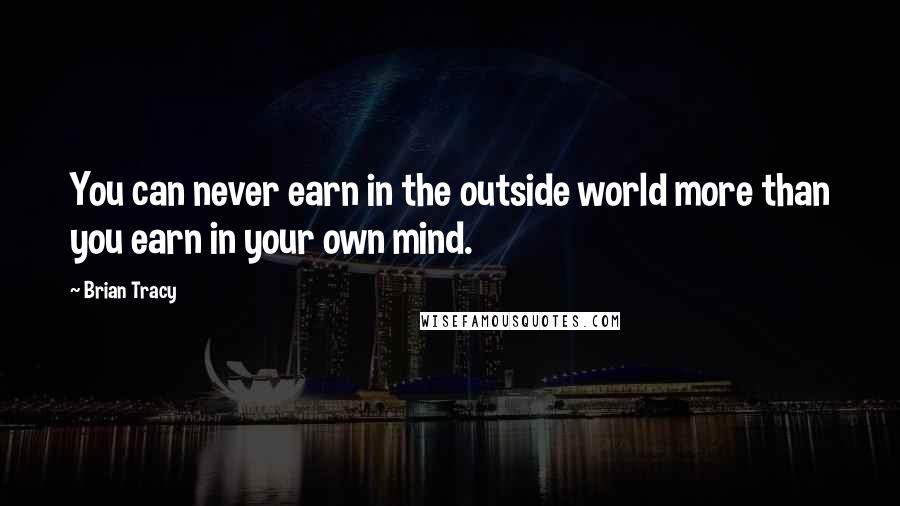 Brian Tracy Quotes: You can never earn in the outside world more than you earn in your own mind.